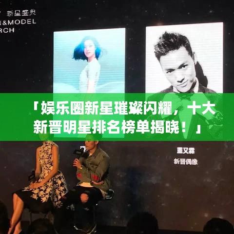 「娱乐圈新星璀璨闪耀,十大新晋明星排名榜单揭晓!」