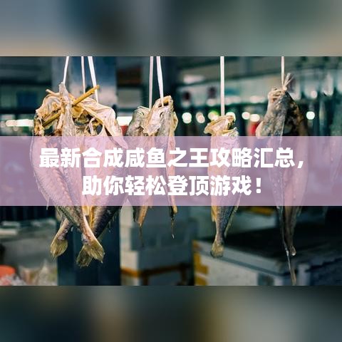 最新合成咸鱼之王攻略汇总,助你轻松登顶游戏!