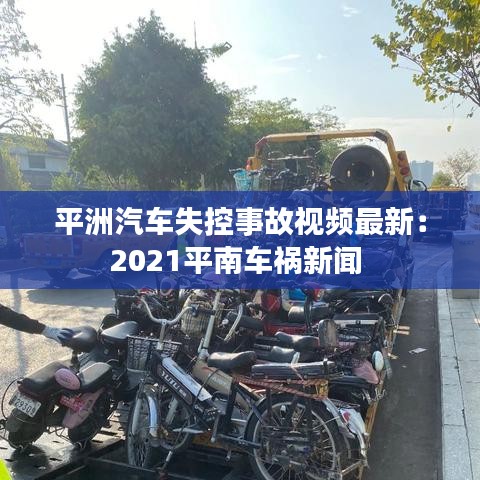 平洲汽车失控事故视频最新：2021平南车祸新闻 