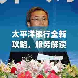 太平洋银行全新攻略,服务解读、优惠信息及办理流程全掌握