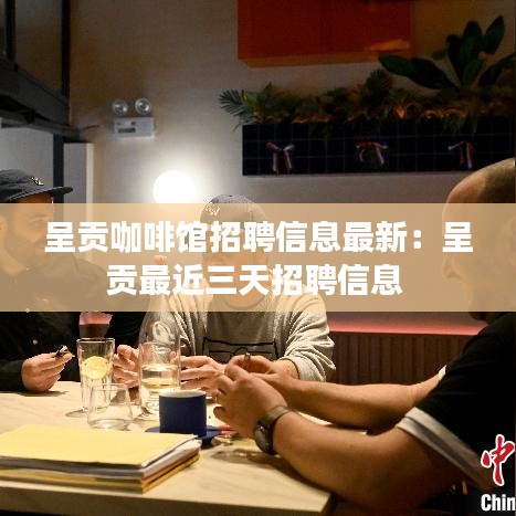 呈贡咖啡馆招聘信息最新:呈贡最近三天招聘信息