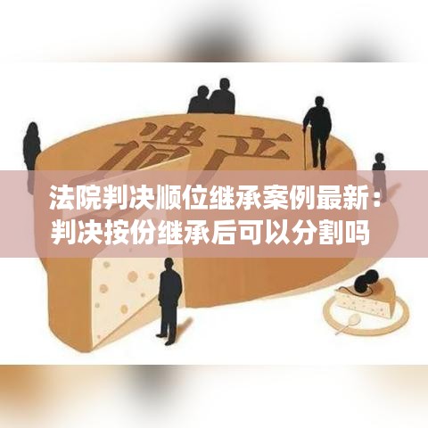法院判决顺位继承案例最新：判决按份继承后可以分割吗 