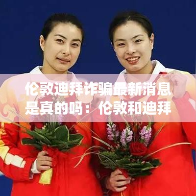 伦敦迪拜诈骗最新消息是真的吗:伦敦和迪拜时差是多少