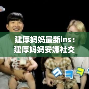 建厚妈妈最新ins:建厚妈妈安娜社交账号