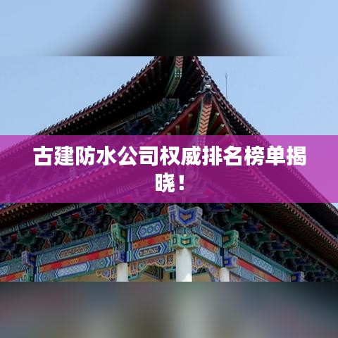 古建防水公司权威排名榜单揭晓!
