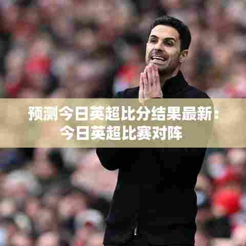 预测今日英超比分结果最新:今日英超比赛对阵