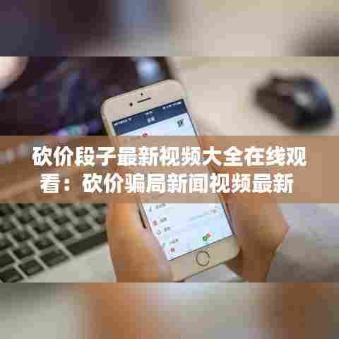 砍价段子最新视频大全在线观看:砍价骗局新闻视频最新