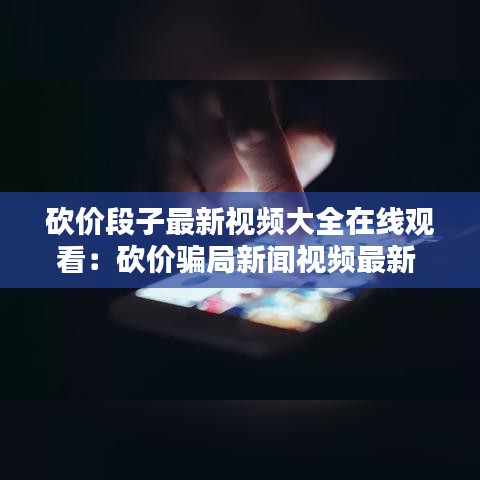 砍价段子最新视频大全在线观看:砍价骗局新闻视频最新