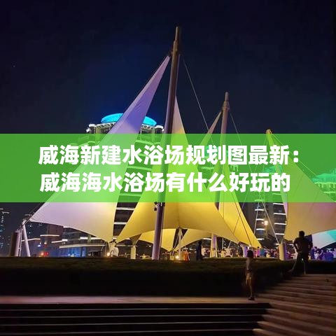 威海新建水浴场规划图最新:威海海水浴场有什么好玩的