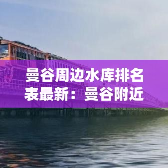 曼谷周边水库排名表最新:曼谷附近的河是什么河