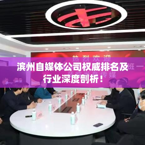 滨州自媒体公司权威排名及行业深度剖析！