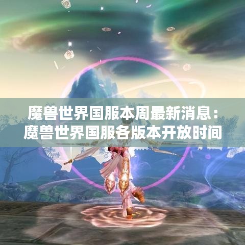 魔兽世界国服本周最新消息:魔兽世界国服各版本开放时间