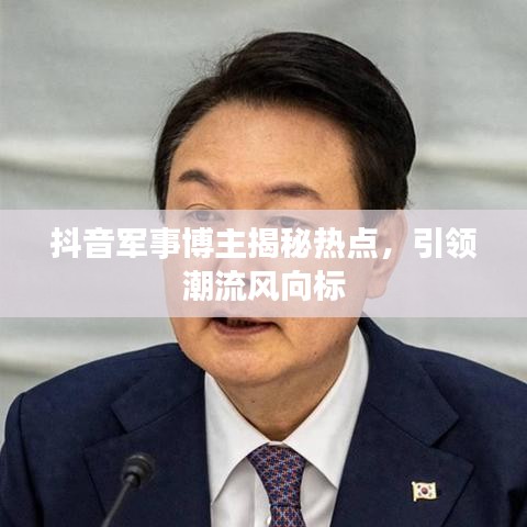 抖音军事博主揭秘热点,引领潮流风向标