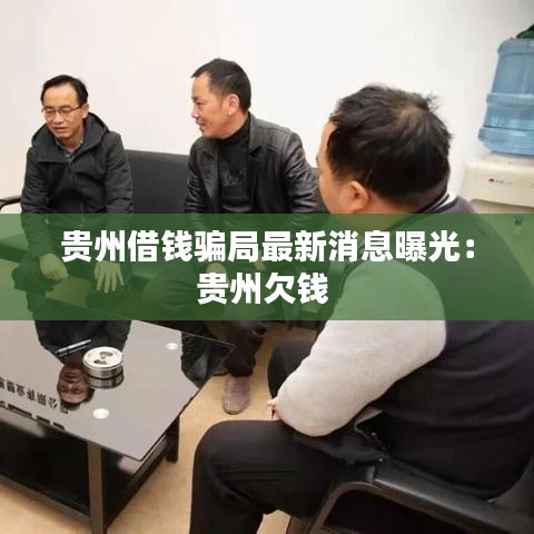 贵州借钱骗局最新消息曝光：贵州欠钱 