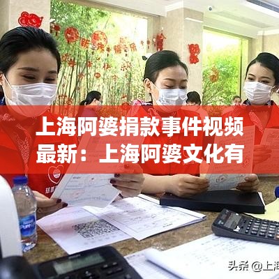 上海阿婆捐款事件视频最新：上海阿婆文化有限公司官网 