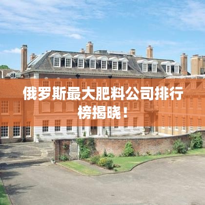 俄罗斯最大肥料公司排行榜揭晓!