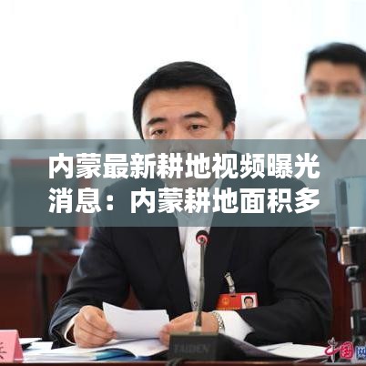 内蒙最新耕地视频曝光消息:内蒙耕地面积多少亩