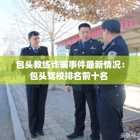 包头教练诈骗事件最新情况:包头驾校排名前十名