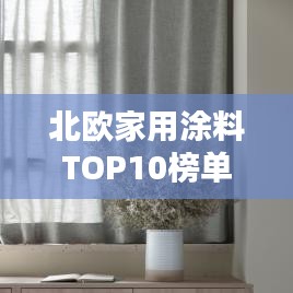 北欧家用涂料TOP10榜单,品质之选一览无遗