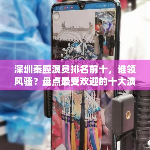 深圳秦腔演员排名前十,谁领风骚?盘点最受欢迎的十大演员榜单!