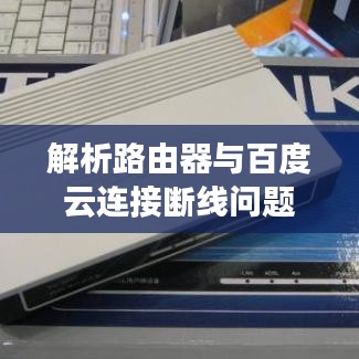 解析路由器与百度云连接断线问题,原因及解决方案