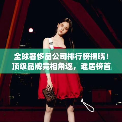 全球奢侈品公司排行榜揭晓!顶级品牌竞相角逐,谁居榜首?