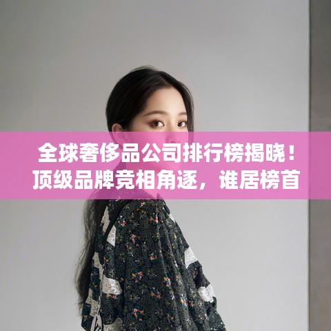 全球奢侈品公司排行榜揭晓!顶级品牌竞相角逐,谁居榜首?