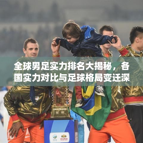 全球男足实力排名大揭秘,各国实力对比与足球格局变迁深度解析