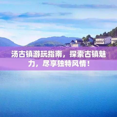 汤古镇游玩指南,探索古镇魅力,尽享独特风情!