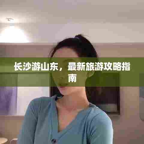 长沙游山东,最新旅游攻略指南