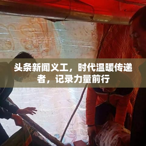 头条新闻义工,时代温暖传递者,记录力量前行