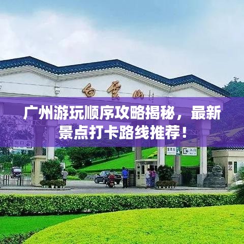 广州游玩顺序攻略揭秘，最新景点打卡路线推荐！