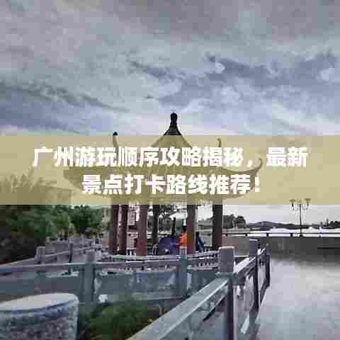 广州游玩顺序攻略揭秘,最新景点打卡路线推荐!