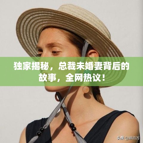 独家揭秘，总裁未婚妻背后的故事，全网热议！