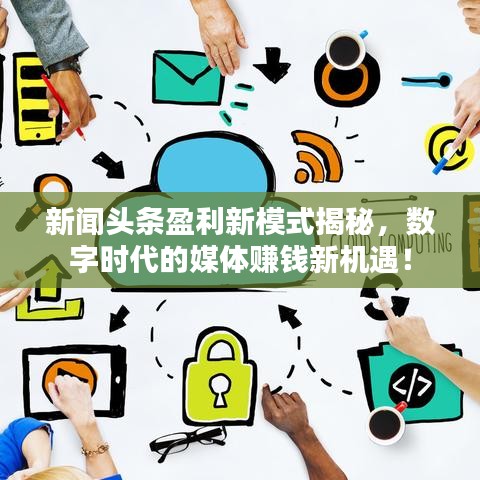 新闻头条盈利新模式揭秘,数字时代的媒体赚钱新机遇!
