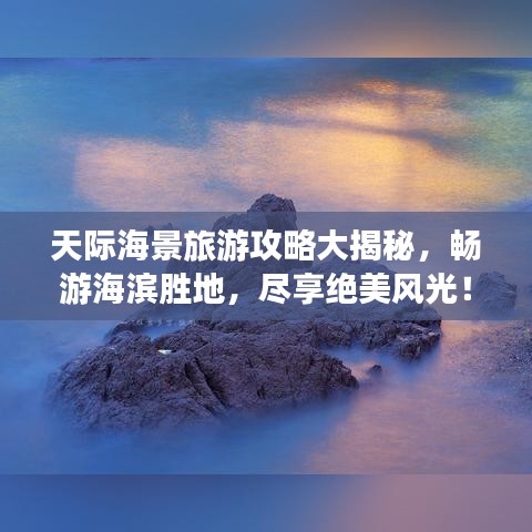 天际海景旅游攻略大揭秘,畅游海滨胜地,尽享绝美风光!
