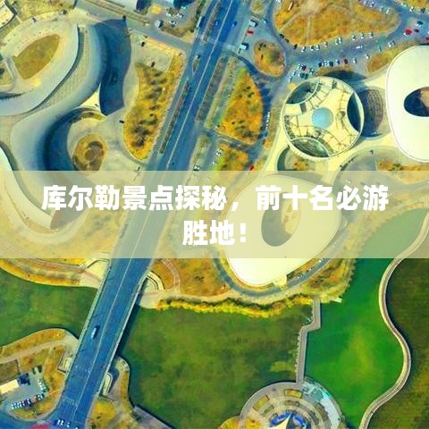 库尔勒景点探秘,前十名必游胜地!