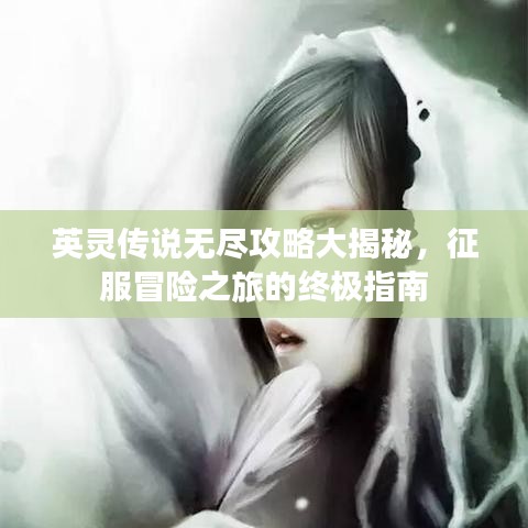 英灵传说无尽攻略大揭秘,征服冒险之旅的终极指南