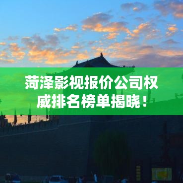 菏泽影视报价公司权威排名榜单揭晓!