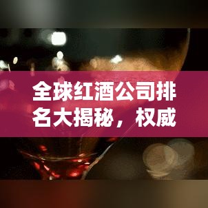 全球红酒公司排名大揭秘,权威榜单,不容错过!