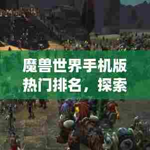 魔兽世界手机版热门排名,探索最受欢迎的移动游戏之旅