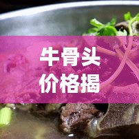 牛骨头价格揭秘,地域差异与市场动态影响下的波动探究