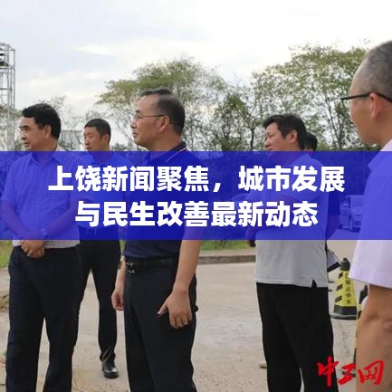 上饶新闻聚焦,城市发展与民生改善最新动态
