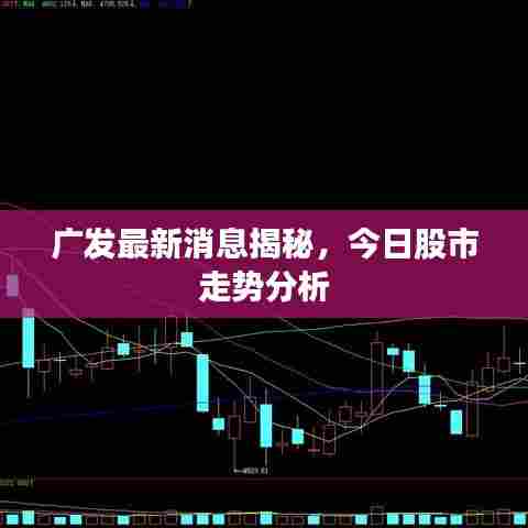 广发最新消息揭秘,今日股市走势分析