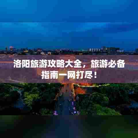 洛阳旅游攻略大全,旅游必备指南一网打尽!