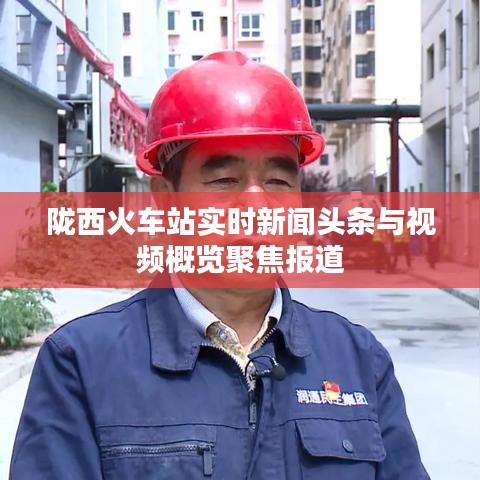陇西火车站实时新闻头条与视频概览聚焦报道