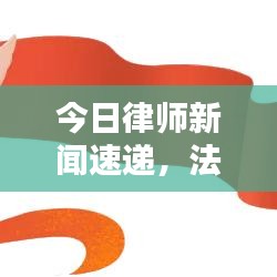 今日律师新闻速递，法律界动态热点深度解析
