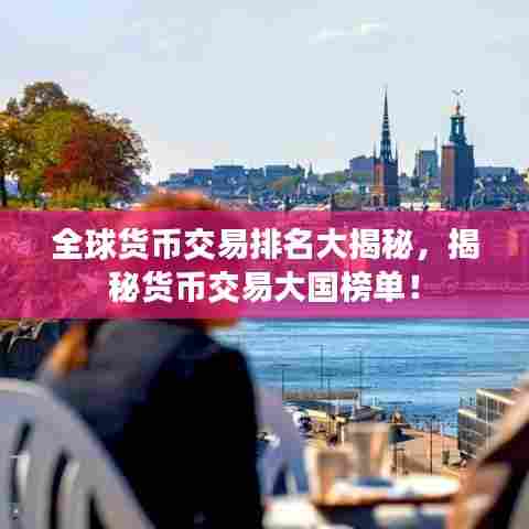 全球货币交易排名大揭秘,揭秘货币交易大国榜单!