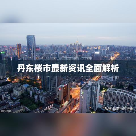 丹东楼市最新资讯全面解析