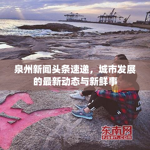 泉州新闻头条速递,城市发展的最新动态与新鲜事
